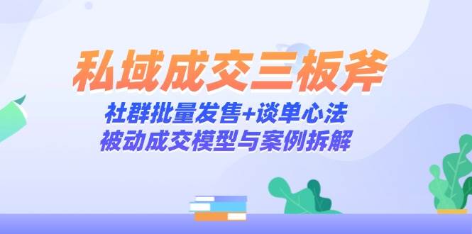 私域成交致胜三板斧：社群批量发售绝技+谈单心法精髓，揭秘被动成交模型与实战案例深度剖析-创享网