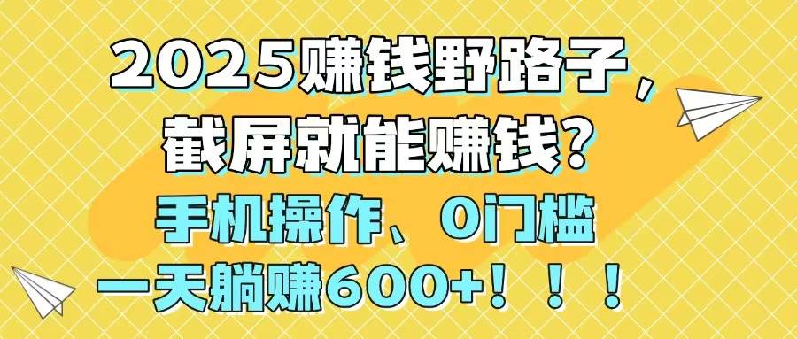 2025年赚钱新秘诀，截屏亦可变现金？手机轻松操作，零门槛日入600+不是梦！！！-创享网