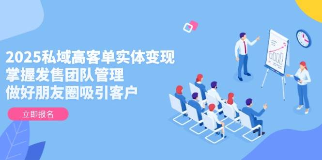 2025私域高客单实体变现秘籍：精通发售与团队管理，打造朋友圈客户磁场-创享网