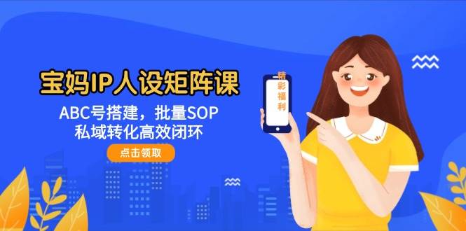 宝妈IP人设矩阵课：构建ABC号体系，批量实施SOP，打造私域转化高效闭环-创享网