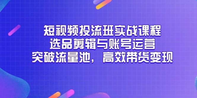 图片[1]-短视频投流实战精英班，深度解锁选品剪辑与账号运营秘籍，助你突破流量天花板，实现高效带货变现！-创享网