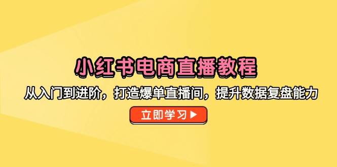 小红书电商直播教程——从新手小白到直播大咖的蜕变之旅，解锁爆单直播间的秘密，精进数据复盘艺术-创享网
