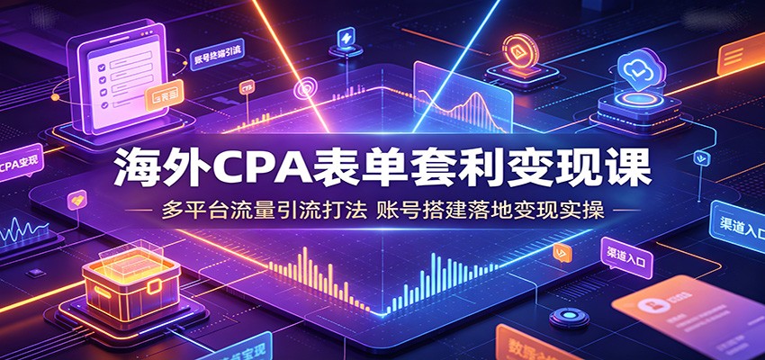 海外CPA表单套利变现课，多平台流量引流+账号搭建落地从0到赚取海外佣金 - 创享网-创享网
