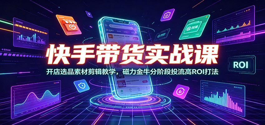 快手带货实战课，开店选品素材剪辑到磁力金牛分阶段投流，高ROI放大收益 - 创享网-创享网