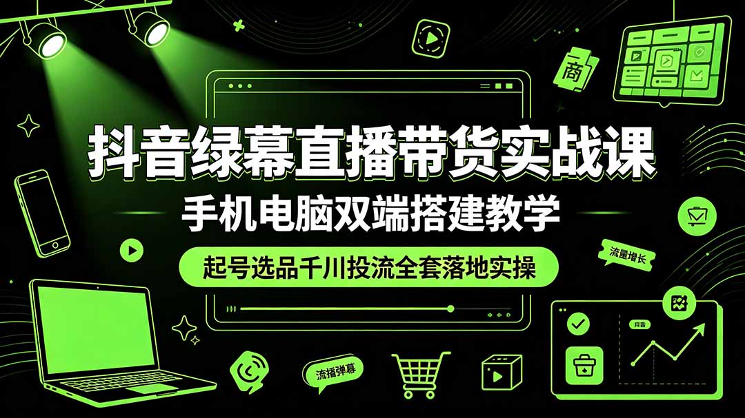 抖音绿幕直播带货实战全套课｜手机电脑双端搭建，起号选品千川投流全链路落地，低成本复制高转化直播间 - 创享网-创享网