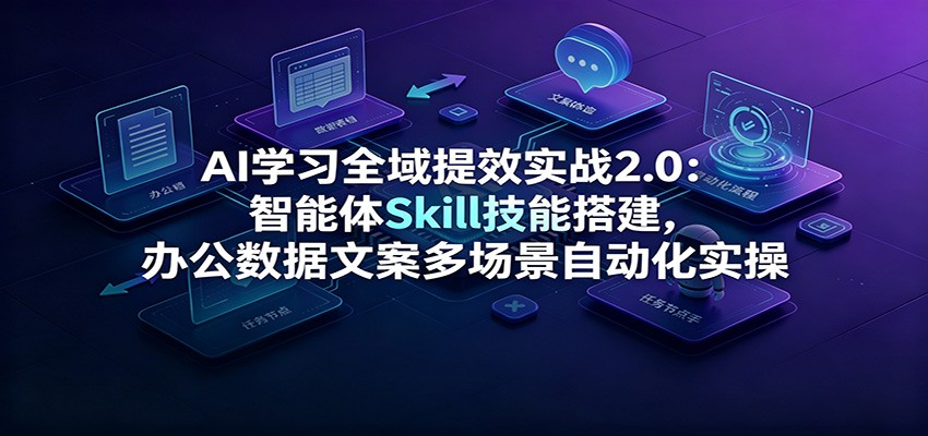 AI学习全域提效2.0：智能体Skill搭建，办公数据文案全场景自动化-创享网