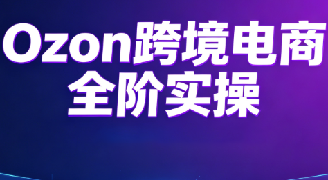 Ozon跨境电商全阶实操课，零基础落地教学快速低成本切入俄罗斯市场 - 创享网-创享网