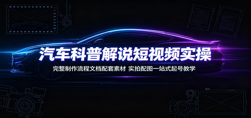 汽车科普解说短视频实操课，完整流程+素材+配图一站式起号教学 - 创享网-创享网