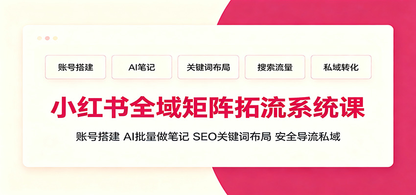小红书全域矩阵拓流课，账号搭建+AI批量笔记+SEO关键词+安全导流私域-创享网