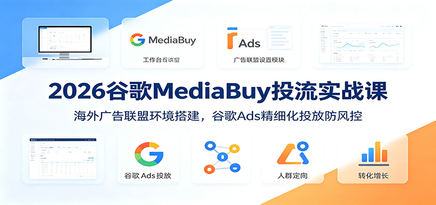 2026谷歌MediaBuy投流实战课：海外广告联盟环境搭建，谷歌Ads精细化投放防风控 - 创享网-创享网