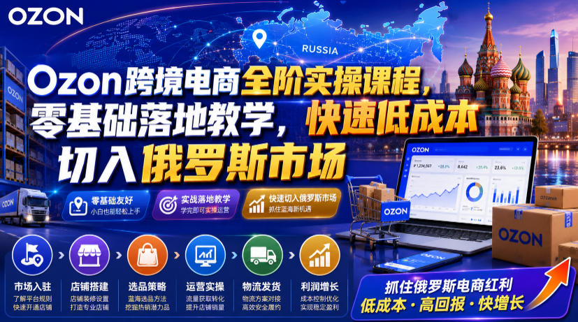 Ozon跨境电商全阶实操课，零基础落地教学快速低成本切入俄罗斯市场-创享网