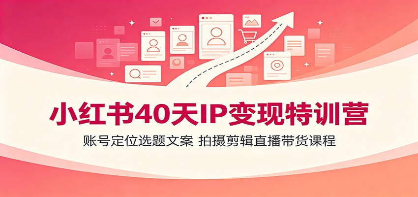小红书40天IP变现特训：从0起号到直播带货，新手也能稳定出爆款 - 创享网-创享网