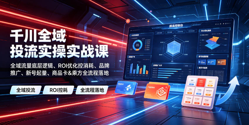 千川全域投流实操实战，全域流量底层逻辑+ROI优化控消耗+品牌推广+新号起量+商品卡乘方全落地-创享网