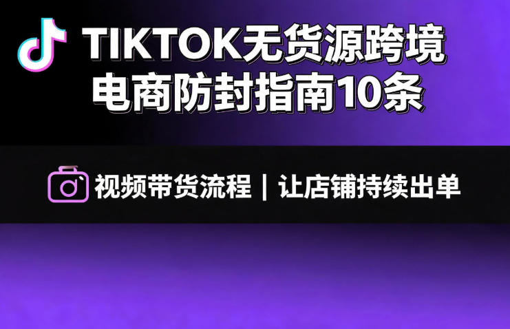 TikTok无货源防封指南:10条核心法则+视频带货全流程,稳定持续出单-创享网