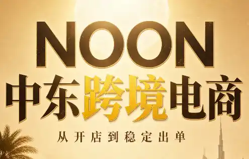 NOON中东跨境电商：从开店到稳定出单(更新2026)-创享网