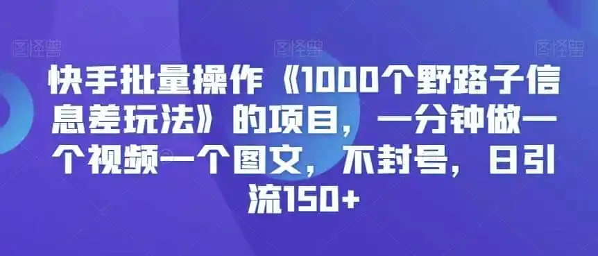 快手批量操作《1000个野路子信息差玩法》的项目，一分钟做一个视频一个图文，不封号，日引流150+【揭秘】-创享网