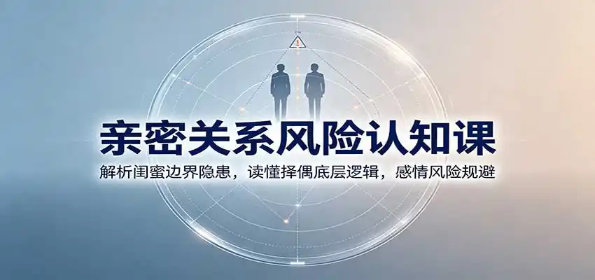 亲密关系风险认知课：解析闺蜜边界隐患，读懂择偶底层逻辑，感情风险规避-创享网