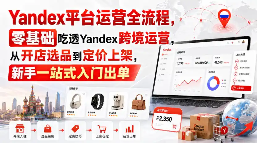 Yandex平台运营全流程，零基础吃透Yandex跨境运营，从开店选品到定价上架，新手一站式入门出单 - 创享网-创享网