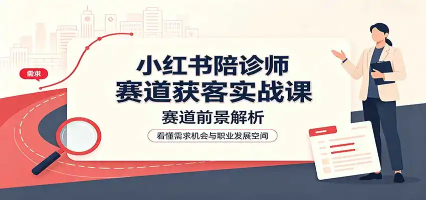 小红书陪诊师赛道获客实战课：赛道前景解析，账号运营，业务流程风控 - 创享网-创享网