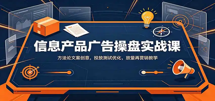 信息产品广告操盘实战课：方法论文案创意，投放测试优化，放量再营销教学-创享网