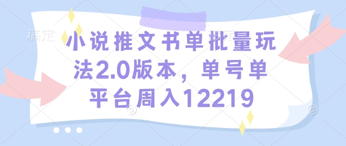 小说推文书单批量玩法2.0版本，单号单平台周入12219 - 创享网-创享网