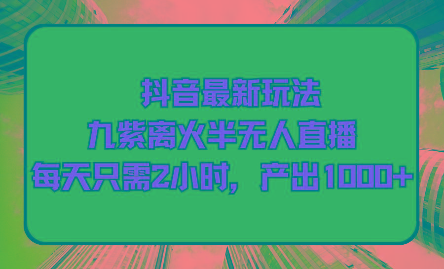 (9619期)抖音最新玩法，九紫离火半无人直播，每天只需2小时，产出1000+ - 创享网-创享网
