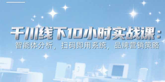 6月千川线下10小时实战课：智能体分析，扫码即用系统，品牌营销策略 - 创享网-创享网