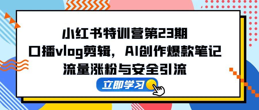 小红书特训营第23期，口播vlog剪辑，AI创作爆款笔记，流量涨粉与安全引流 - 创享网-创享网