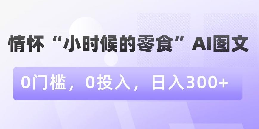 情怀“小时候的零食”AI图文，0门槛，0投入，日入300+【揭秘】 - 创享网-创享网