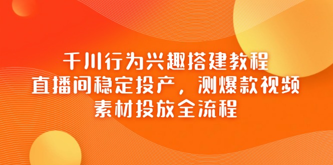 千川行为兴趣搭建教程，直播间稳定投产，测爆款视频，素材投放全流程 - 创享网-创享网