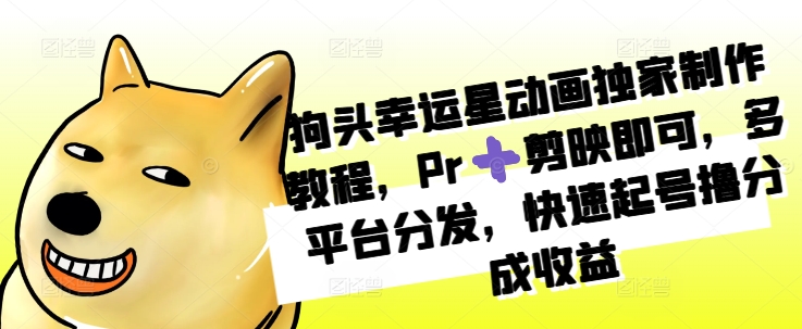 狗头幸运星动画独家制作教程，Pr➕剪映即可，多平台分发，快速起号撸分成收益 - 创享网-创享网