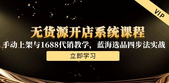 无货源开店系统课程，手动上架与1688代销教学，蓝海选品四步法实战 - 创享网-创享网
