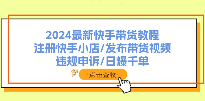 2024最新快手带货教程：注册快手小店/发布带货视频/违规申诉/日爆千单 - 创享网-创享网