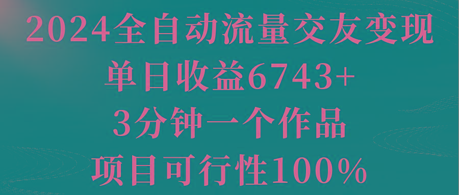 2024全自动流量交友变现，单日收益6743+，3分钟一个作品，项目可行性100% - 创享网-创享网