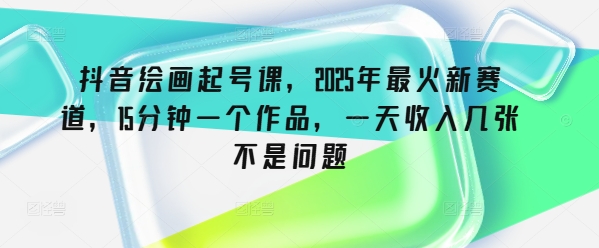 抖音绘画起号课，2025年最火新赛道，15分钟一个作品，一天收入几张不是问题 - 创享网-创享网