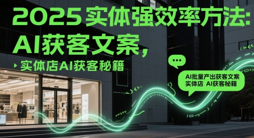 2025实体强效率方法：AI批量产出获客文案，实体店AI获客秘籍 - 创享网-创享网