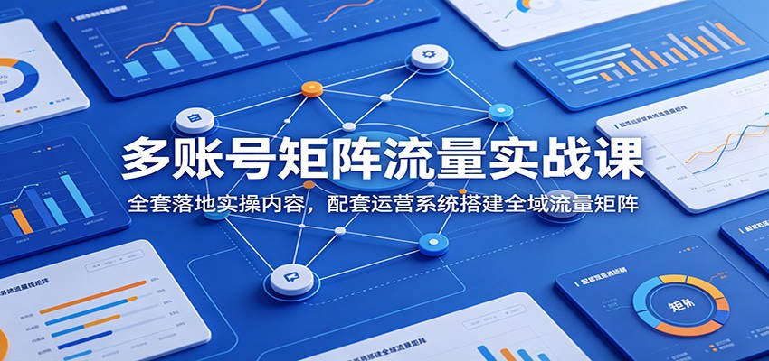 多账号矩阵流量实战课：全套落地实操内容，配套运营系统搭建全域流量矩阵 - 创享网-创享网