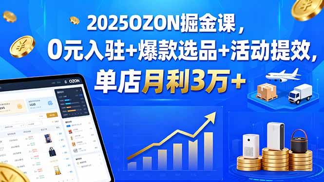 2025OZON掘金课，0元入驻+爆款选品+活动提效，单店月利3万+ - 创享网-创享网