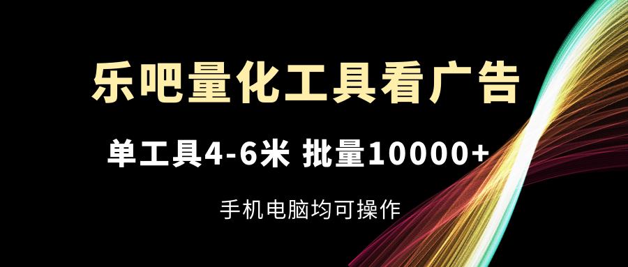 乐吧量化工具看广告，单工具4-6米，批量10000+，手机电脑均可操作 - 创享网-创享网