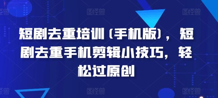 短剧去重培训(手机版)，短剧去重手机剪辑小技巧，轻松过原创 - 创享网-创享网