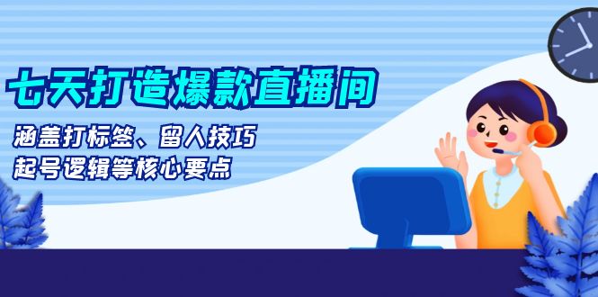 七天打造爆款直播间：涵盖打标签、留人技巧、起号逻辑等核心要点 - 创享网-创享网