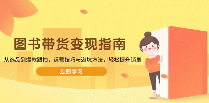 图书带货变现指南，从选品到爆款跟拍，运营技巧与避坑方法，轻松提升销量 - 创享网-创享网