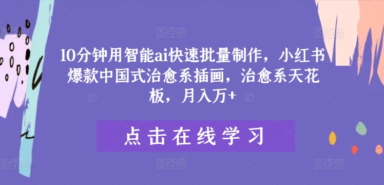 10分钟用智能ai快速批量制作，小红书爆款中国式治愈系插画，治愈系天花板，月入万+【揭秘】 - 创享网-创享网