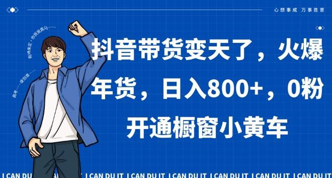 抖音带货变天了，火爆年货，日入800+，0粉开通橱窗小黄车【揭秘】 - 创享网-创享网