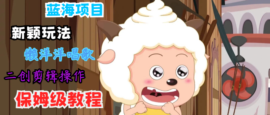 蓝海项目新颖玩法，懒洋洋唱歌 搬运剪辑操作，保姆级教程 - 创享网-创享网