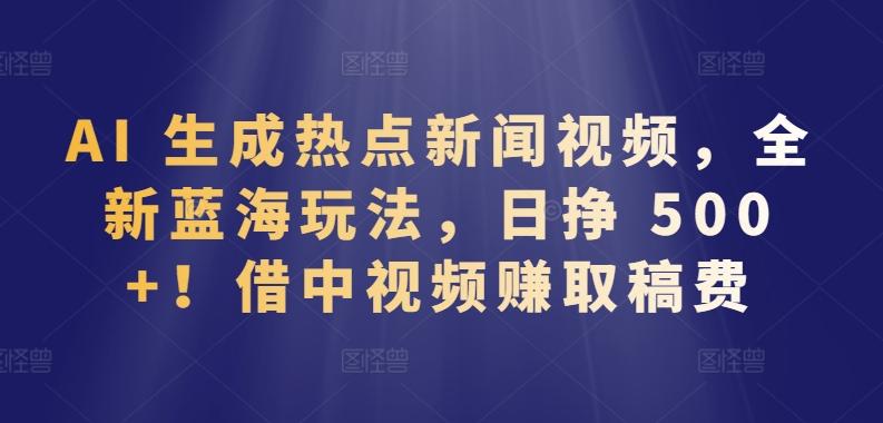 AI 生成热点新闻视频，全新蓝海玩法，日挣 500+!借中视频赚取稿费【揭秘】 - 创享网-创享网