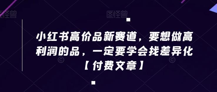 小红书高价品新赛道，要想做高利润的品，一定要学会找差异化【付费文章】 - 创享网-创享网
