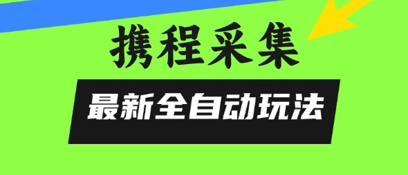 携程信息采集全自动玩法，0风控，无脑开干【揭秘】 - 创享网-创享网