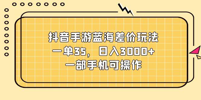 抖音手游蓝海差价玩法，一单35，日入3000+，一部手机可操作 - 创享网-创享网