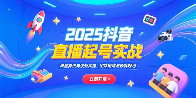 2025抖音直播起号实战，流量算法与设备实操，团队搭建与预算规划 - 创享网-创享网